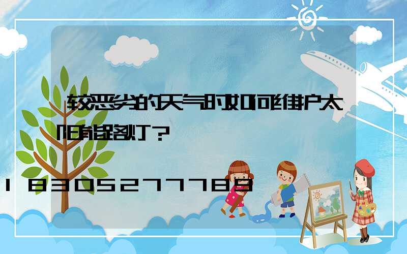较恶劣的天气时如何维护太阳能路灯？