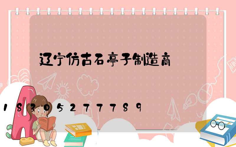 辽宁仿古石亭子制造商