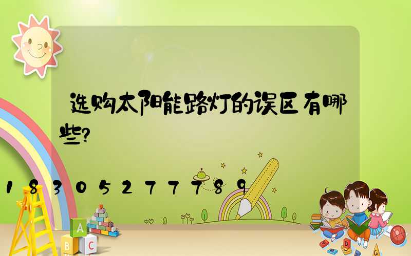 选购太阳能路灯的误区有哪些？