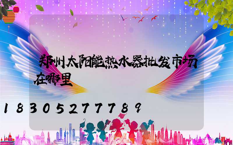 郑州太阳能热水器批发市场在哪里