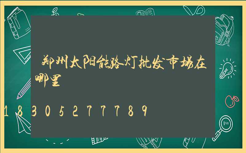 郑州太阳能路灯批发市场在哪里