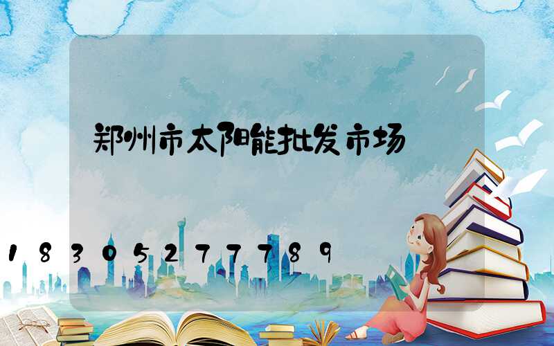 郑州市太阳能批发市场