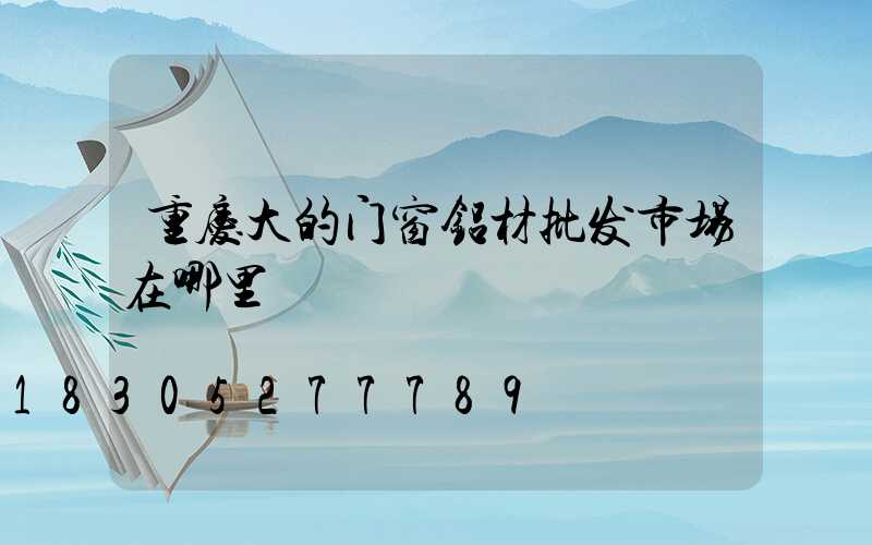 重庆大的门窗铝材批发市场在哪里