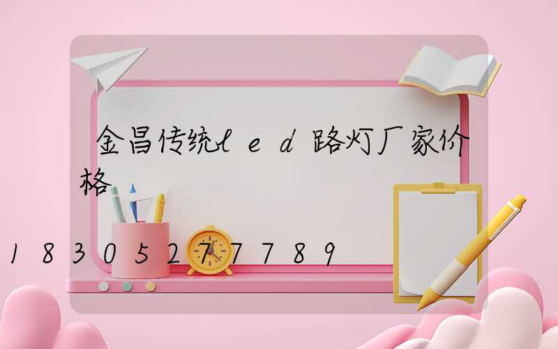 金昌传统led路灯厂家价格