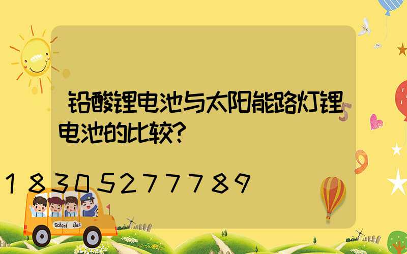 铅酸锂电池与太阳能路灯锂电池的比较？