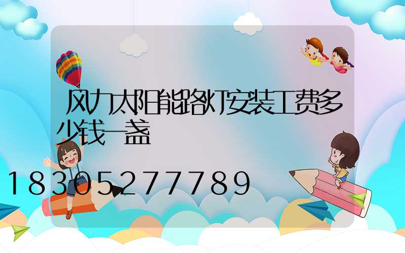 风力太阳能路灯安装工费多少钱一盏