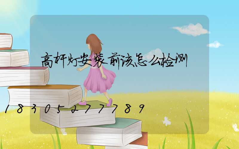 高杆灯安装前该怎么检测